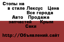 Стопы на Toyota Land Criuser 200 в стиле Лексус › Цена ­ 11 999 - Все города Авто » Продажа запчастей   . Крым,Саки